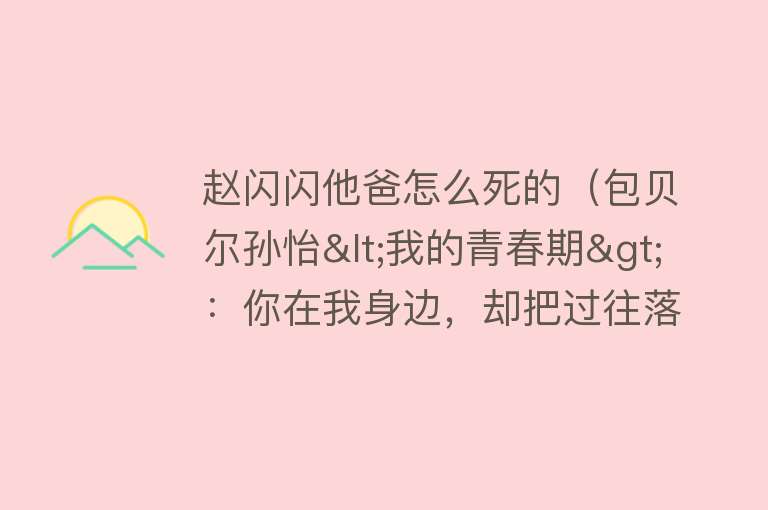 赵闪闪他爸怎么死的（包贝尔孙怡<我的青春期>：你在我身边，却把过往落在了原地） 