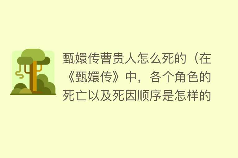 甄嬛传曹贵人怎么死的（在《甄嬛传》中，各个角色的死亡以及死因顺序是怎样的？）