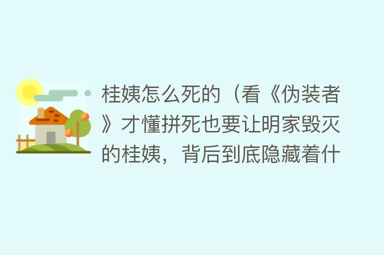 桂姨怎么死的（看《伪装者》才懂拼死也要让明家毁灭的桂姨，背后到底隐藏着什么）