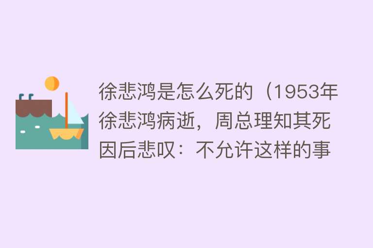 徐悲鸿是怎么死的（1953年徐悲鸿病逝，周总理知其死因后悲叹：不允许这样的事再发生）