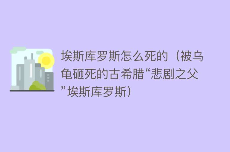 埃斯库罗斯怎么死的（被乌龟砸死的古希腊“悲剧之父”埃斯库罗斯）