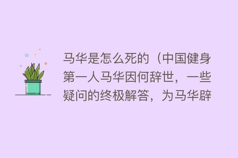 马华是怎么死的（中国健身第一人马华因何辞世，一些疑问的终极解答，为马华辟谣）