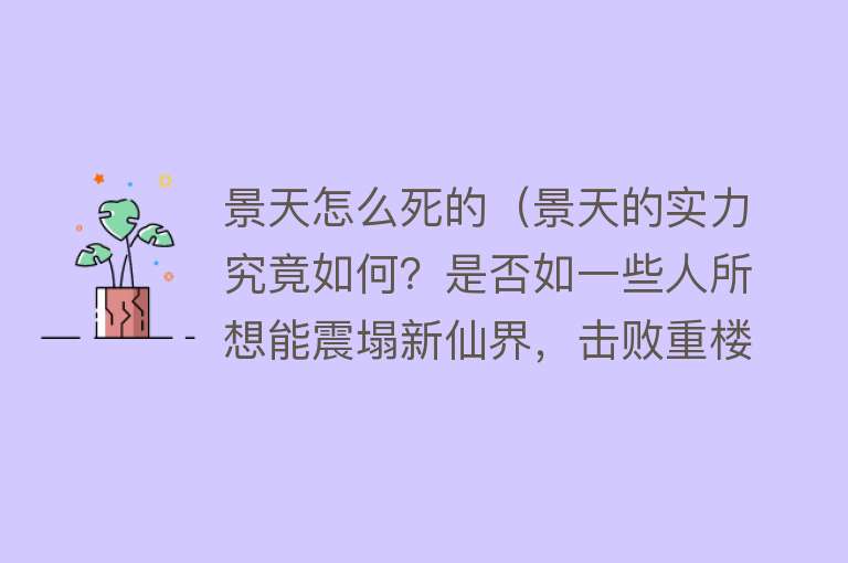 景天怎么死的（景天的实力究竟如何？是否如一些人所想能震塌新仙界，击败重楼）