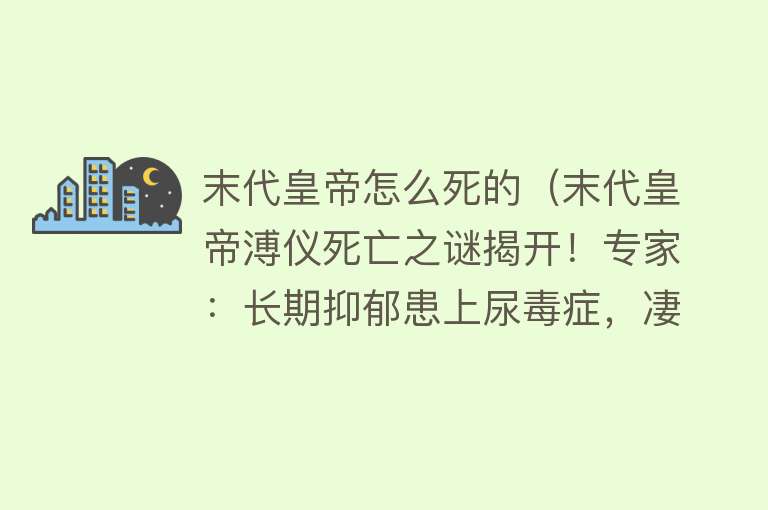 末代皇帝怎么死的（末代皇帝溥仪死亡之谜揭开！专家：长期抑郁患上尿毒症，凄惨离世）