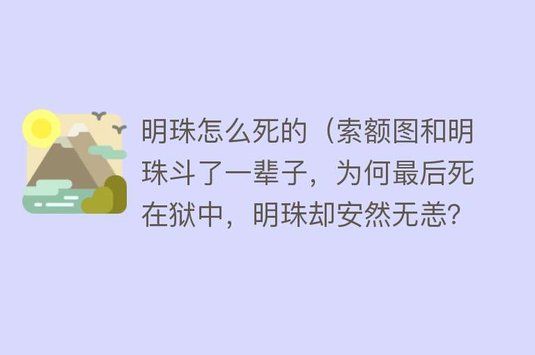 明珠怎么死的（索额图和明珠斗了一辈子，为何最后死在狱中，明珠却安然无恙？）