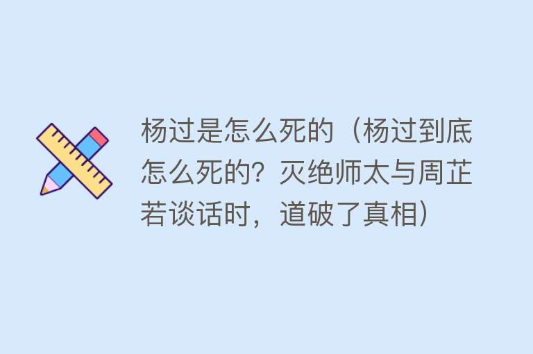 杨过是怎么死的（杨过到底怎么死的？灭绝师太与周芷若谈话时，道破了真相）