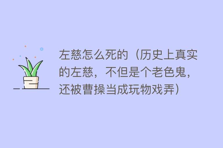 左慈怎么死的（历史上真实的左慈，不但是个老色鬼，还被曹操当成玩物戏弄）