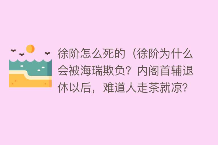 徐阶怎么死的（徐阶为什么会被海瑞欺负？内阁首辅退休以后，难道人走茶就凉？）