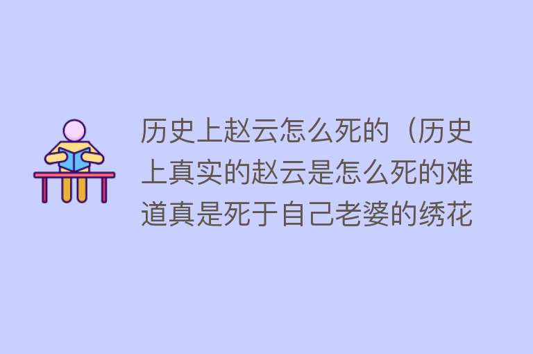 历史上赵云怎么死的（历史上真实的赵云是怎么死的难道真是死于自己老婆的绣花针下？）