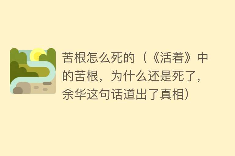 苦根怎么死的（《活着》中的苦根，为什么还是死了，余华这句话道出了真相）