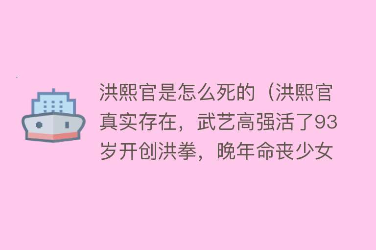 洪熙官是怎么死的（洪熙官真实存在，武艺高强活了93岁开创洪拳，晚年命丧少女之手）