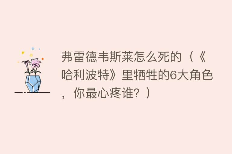 弗雷德韦斯莱怎么死的（《哈利波特》里牺牲的6大角色，你最心疼谁？）