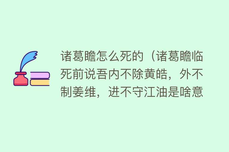 诸葛瞻怎么死的（诸葛瞻临死前说吾内不除黄皓，外不制姜维，进不守江油是啥意思？）