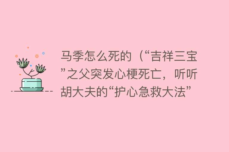 马季怎么死的（“吉祥三宝”之父突发心梗死亡，听听胡大夫的“护心急救大法”）