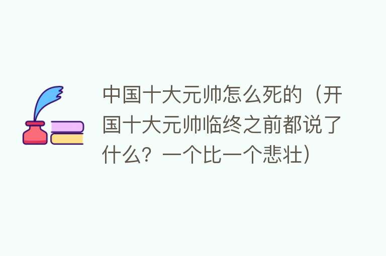 中国十大元帅怎么死的（开国十大元帅临终之前都说了什么？一个比一个悲壮）