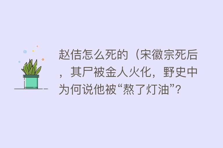 赵佶怎么死的（宋徽宗死后，其尸被金人火化，野史中为何说他被“熬了灯油”？）