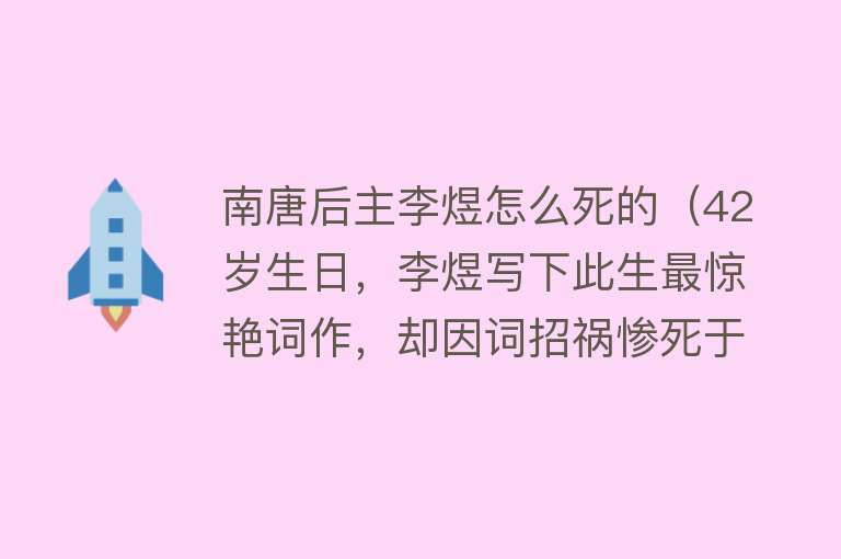 南唐后主李煜怎么死的（42岁生日，李煜写下此生最惊艳词作，却因词招祸惨死于当天）