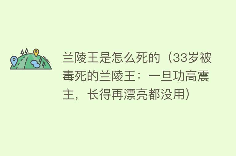 兰陵王是怎么死的（33岁被毒死的兰陵王：一旦功高震主，长得再漂亮都没用）