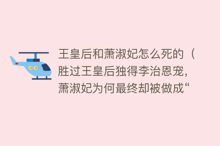 王皇后和萧淑妃怎么死的（胜过王皇后独得李治恩宠，萧淑妃为何最终却被做成“人彘”惨死？）