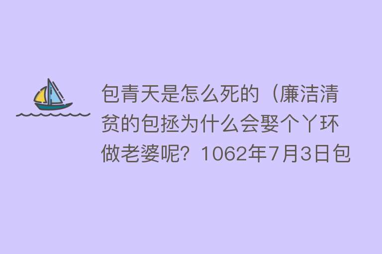 包青天是怎么死的（廉洁清贫的包拯为什么会娶个丫环做老婆呢？1062年7月3日包拯去世）