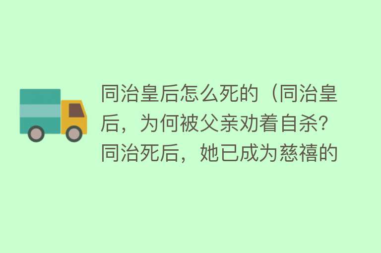 同治皇后怎么死的（同治皇后，为何被父亲劝着自杀？同治死后，她已成为慈禧的眼中钉）