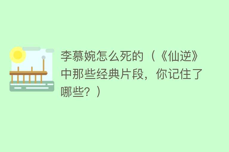 李慕婉怎么死的（《仙逆》中那些经典片段，你记住了哪些？） 