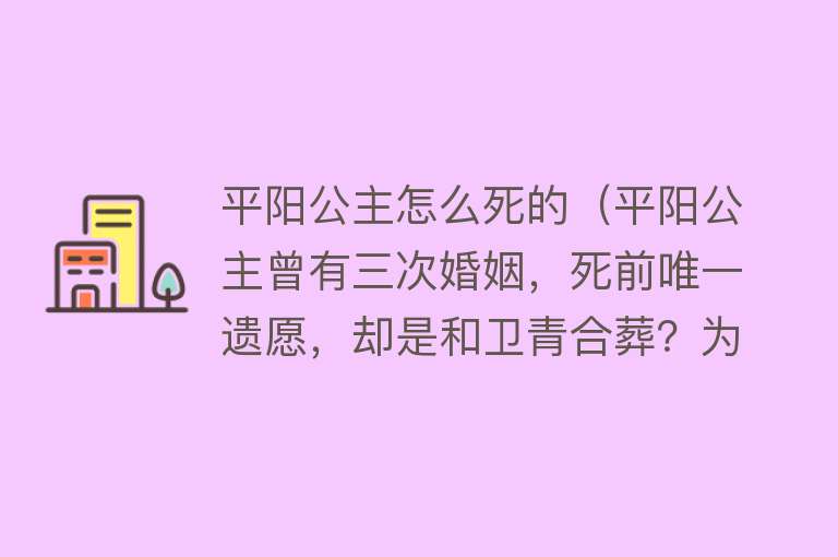 平阳公主怎么死的（平阳公主曾有三次婚姻，死前唯一遗愿，却是和卫青合葬？为什么？）