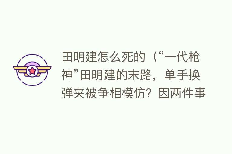 田明建怎么死的（“一代枪神”田明建的末路，单手换弹夹被争相模仿？因两件事叛兵成悍匪）