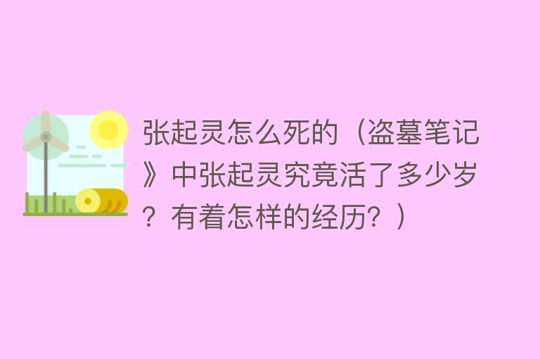 张起灵怎么死的（盗墓笔记》中张起灵究竟活了多少岁？有着怎样的经历？）