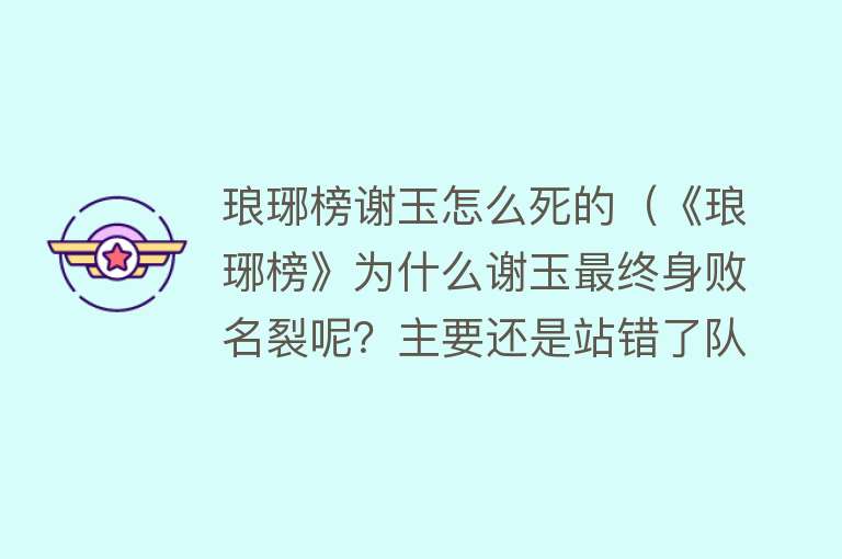 琅琊榜谢玉怎么死的（《琅琊榜》为什么谢玉最终身败名裂呢？主要还是站错了队）