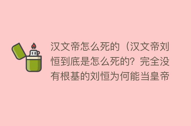 汉文帝怎么死的（汉文帝刘恒到底是怎么死的？完全没有根基的刘恒为何能当皇帝？）