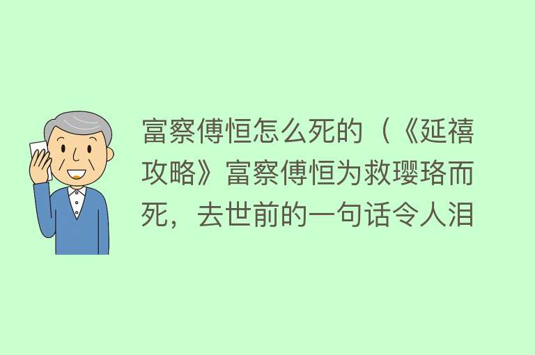 富察傅恒怎么死的（《延禧攻略》富察傅恒为救璎珞而死，去世前的一句话令人泪崩！）