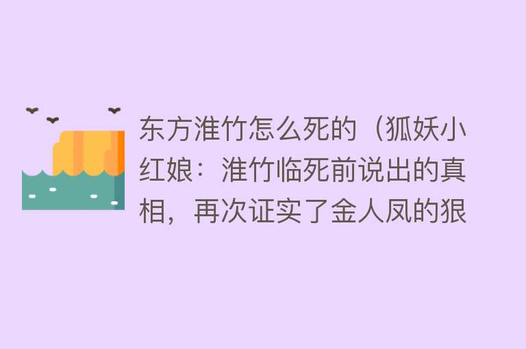 东方淮竹怎么死的（狐妖小红娘：淮竹临死前说出的真相，再次证实了金人凤的狠毒）