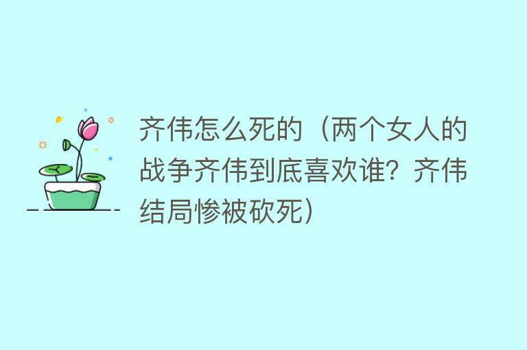 齐伟怎么死的（两个女人的战争齐伟到底喜欢谁？齐伟结局惨被砍死）