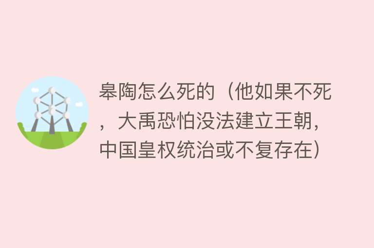 皋陶怎么死的（他如果不死，大禹恐怕没法建立王朝，中国皇权统治或不复存在）