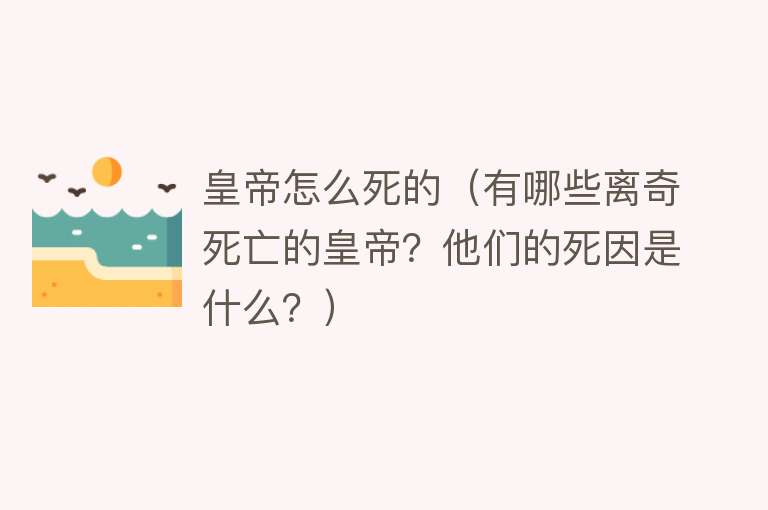 皇帝怎么死的（有哪些离奇死亡的皇帝？他们的死因是什么？）