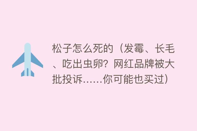 松子怎么死的（发霉、长毛、吃出虫卵？网红品牌被大批投诉……你可能也买过）