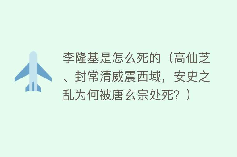 李隆基是怎么死的（高仙芝、封常清威震西域，安史之乱为何被唐玄宗处死？）