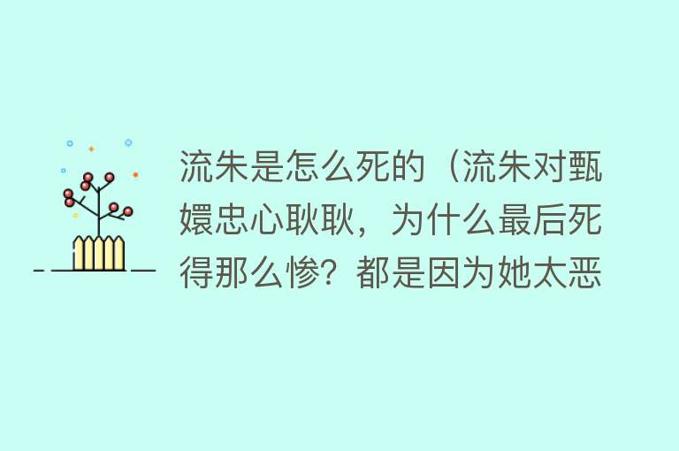 流朱是怎么死的（流朱对甄嬛忠心耿耿，为什么最后死得那么惨？都是因为她太恶毒）