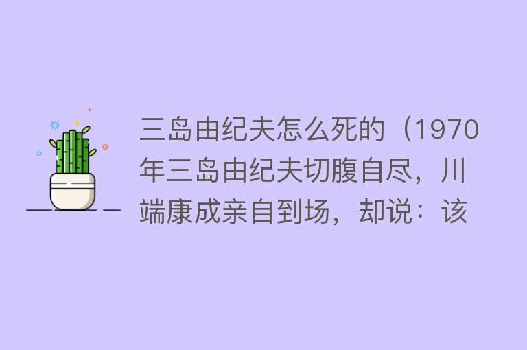 三岛由纪夫怎么死的（1970年三岛由纪夫切腹自尽，川端康成亲自到场，却说：该死的是我）