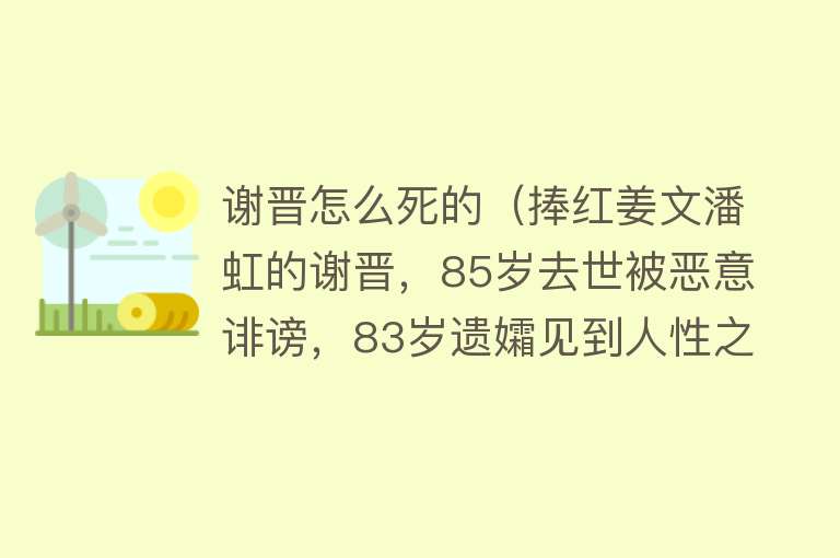 谢晋怎么死的（捧红姜文潘虹的谢晋，85岁去世被恶意诽谤，83岁遗孀见到人性之恶）