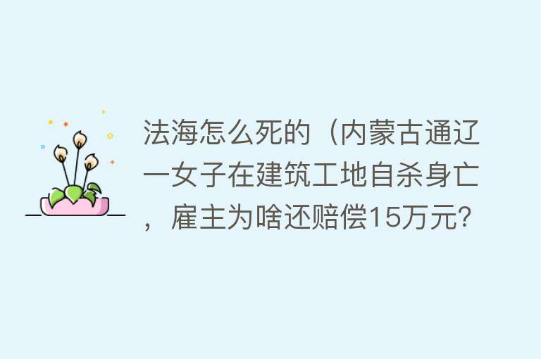 法海怎么死的（内蒙古通辽一女子在建筑工地自杀身亡，雇主为啥还赔偿15万元？）