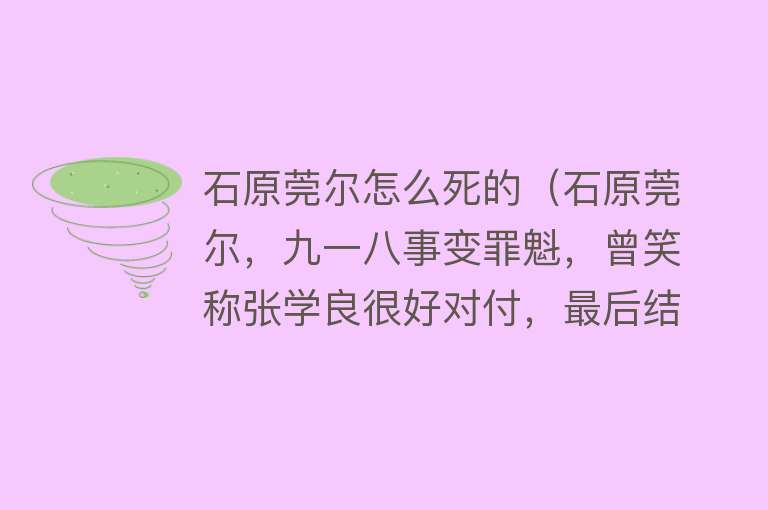 石原莞尔怎么死的（石原莞尔，九一八事变罪魁，曾笑称张学良很好对付，最后结局如何）