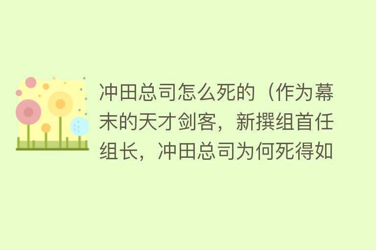 冲田总司怎么死的（作为幕末的天才剑客，新撰组首任组长，冲田总司为何死得如此憋屈）