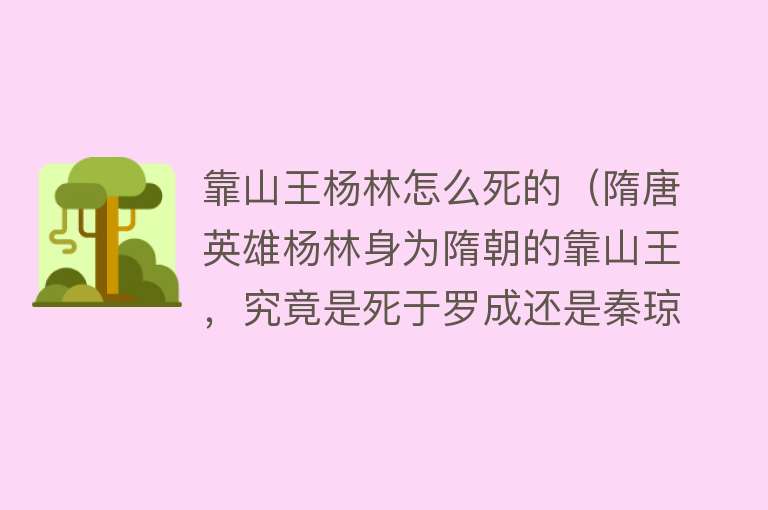 靠山王杨林怎么死的（隋唐英雄杨林身为隋朝的靠山王，究竟是死于罗成还是秦琼之手？）