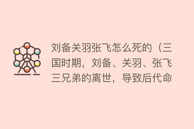 刘备关羽张飞怎么死的（三国时期，刘备、关羽、张飞三兄弟的离世，导致后代命运迥异）