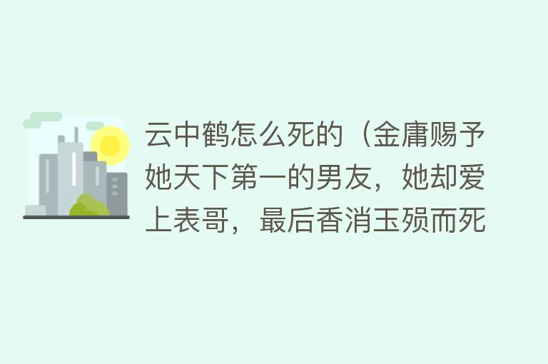 云中鹤怎么死的（金庸赐予她天下第一的男友，她却爱上表哥，最后香消玉殒而死）