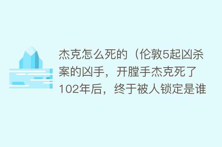 杰克怎么死的（伦敦5起凶杀案的凶手，开膛手杰克死了102年后，终于被人锁定是谁）