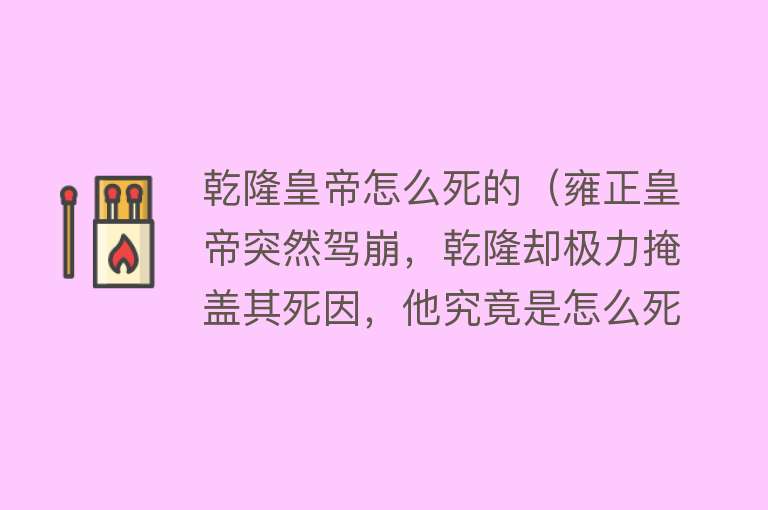 乾隆皇帝怎么死的（雍正皇帝突然驾崩，乾隆却极力掩盖其死因，他究竟是怎么死的？）