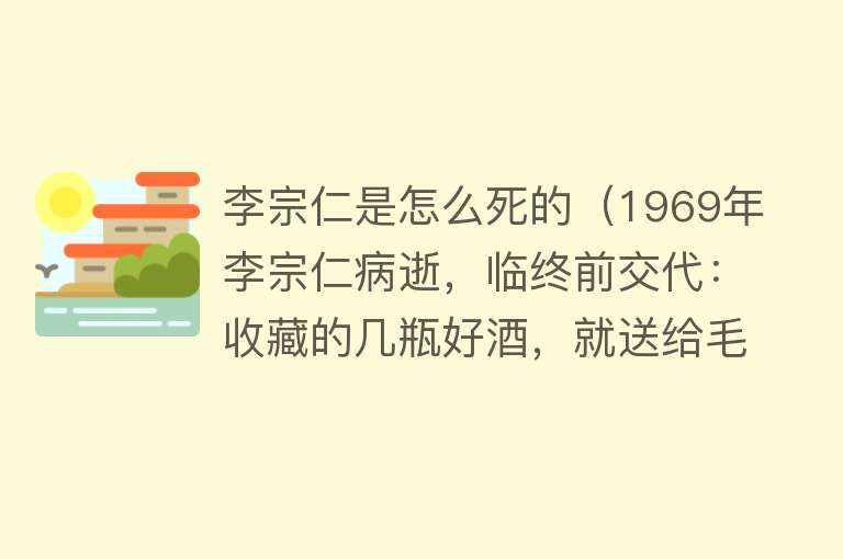 李宗仁是怎么死的（1969年李宗仁病逝，临终前交代：收藏的几瓶好酒，就送给毛主席吧）